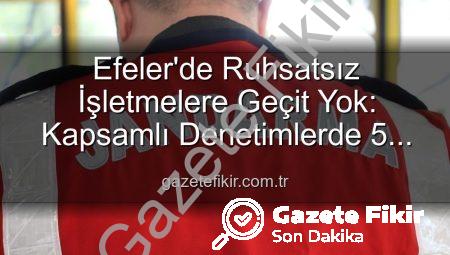 Efeler’de Ruhsatsız İşletmelere Geçit Yok: Kapsamlı Denetimlerde 5 İşletmeye İşlem Yapıldı