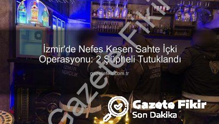 İzmir’de Nefes Kesen Sahte İçki Operasyonu: 2 Şüpheli Tutuklandı