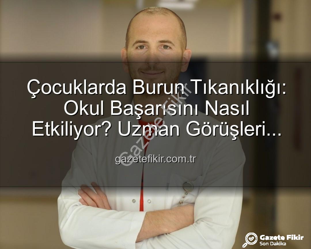 çocuklarda burun tıkanıklığı - Çocuklarda Burun Tıkanıklığı: Okul Başarısını Nasıl Etkiliyor? Uzman Görüşleri Gazetefikir.com.tr'de