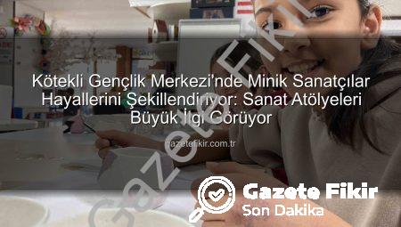 Kötekli Gençlik Merkezi’nde Minik Sanatçılar Hayallerini Şekillendiriyor: Sanat Atölyeleri Büyük İlgi Görüyor