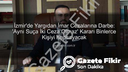 İzmir’de Yargıdan İmar Cezalarına Darbe: ‘Aynı Suça İki Ceza Olmaz’ Kararı Binlerce Kişiyi Kapsayacak