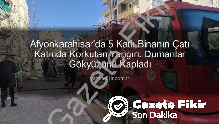 Afyonkarahisar’da 5 Katlı Binanın Çatı Katında Korkutan Yangın: Dumanlar Gökyüzünü Kapladı