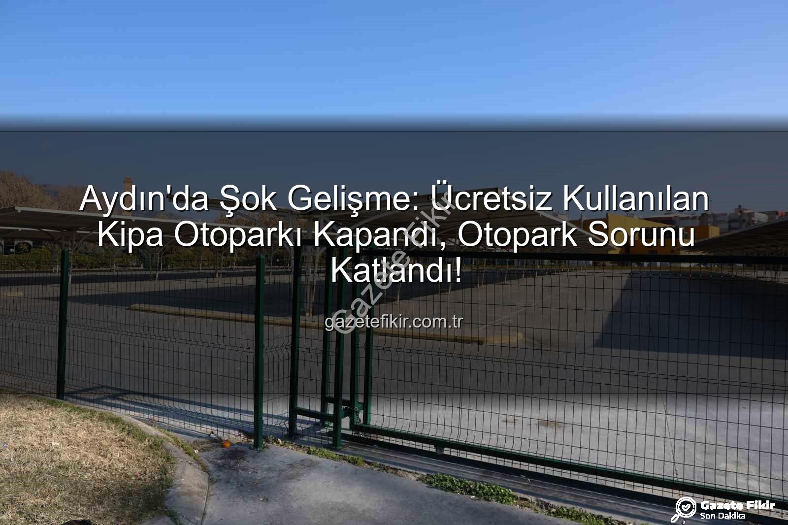 Kipa otoparkı kapandı - Aydın'da Şok Gelişme: Ücretsiz Kullanılan Kipa Otoparkı Kapandı, Otopark Sorunu Katlandı!