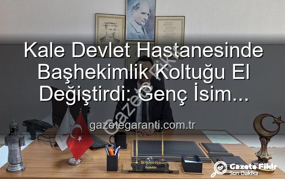 Kale Devlet Hastanesi başhekim - Kale Devlet Hastanesi'nde Yeni Dönem: Başhekimlik Koltuğuna Genç Bir İsim Oturdu