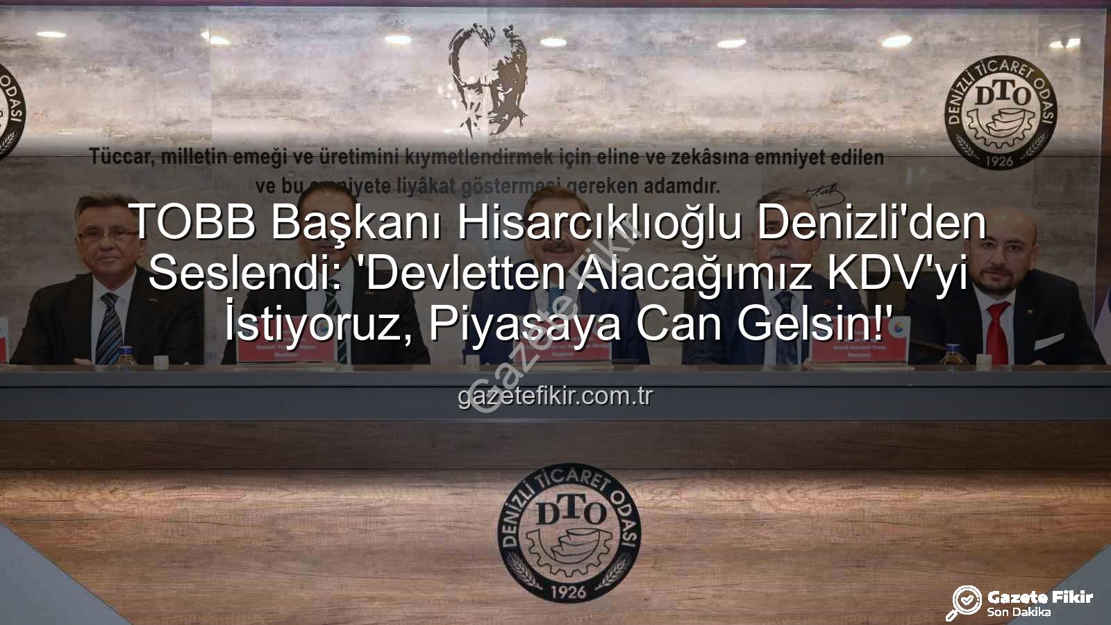 TOBB Başkanı Hisarcıklıoğlu Denizli'den Seslendi: 'Devletten Alacağımız KDV'yi İstiyoruz, Piyasaya Can Gelsin!'