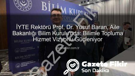 İYTE Rektörü Prof. Dr. Yusuf Baran, Aile Bakanlığı Bilim Kurulu’nda: Bilimle Topluma Hizmet Vizyonu Güçleniyor