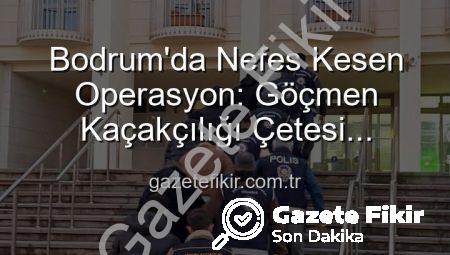 Bodrum’da Nefes Kesen Operasyon: Göçmen Kaçakçılığı Çetesi Çökertildi, 3 Kişi Tutuklandı