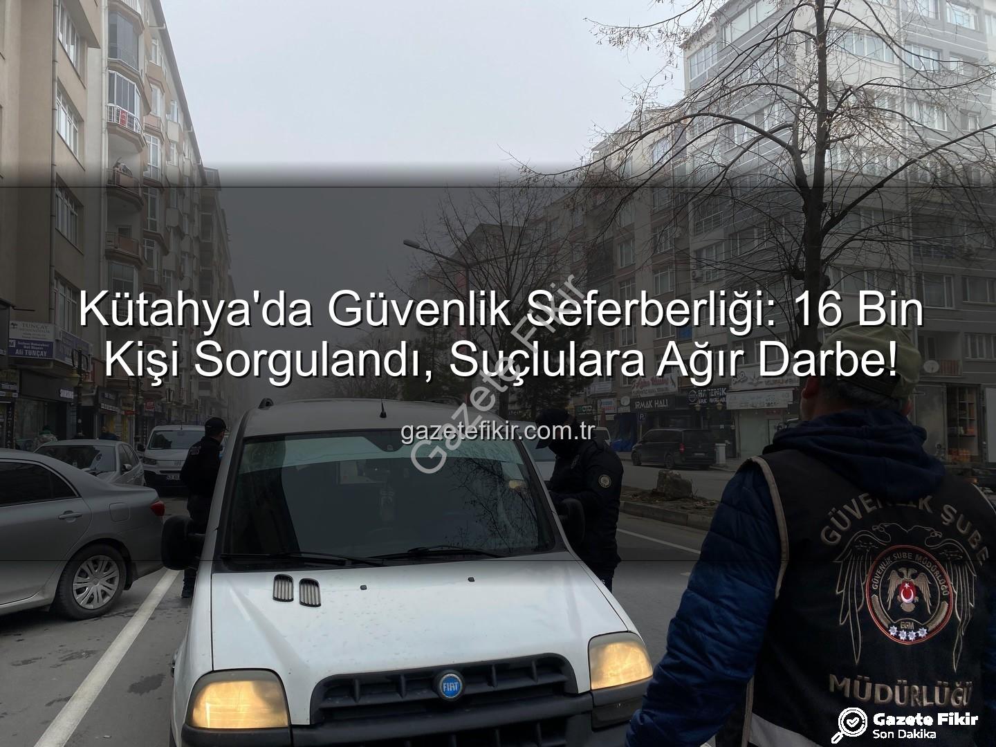 Kütahya asayiş uygulaması - Kütahya'da Güvenlik Seferberliği: 16 Bin Kişi Sorgulandı, Suçlulara Ağır Darbe!