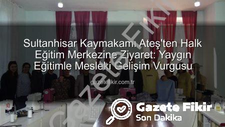 Sultanhisar Kaymakamı Ateş’ten Halk Eğitim Merkezine Ziyaret: Yaygın Eğitimle Mesleki Gelişim Vurgusu