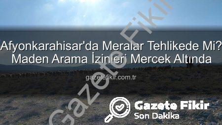 Afyonkarahisar’da Meralar Tehlikede Mi? Maden Arama İzinleri Mercek Altında