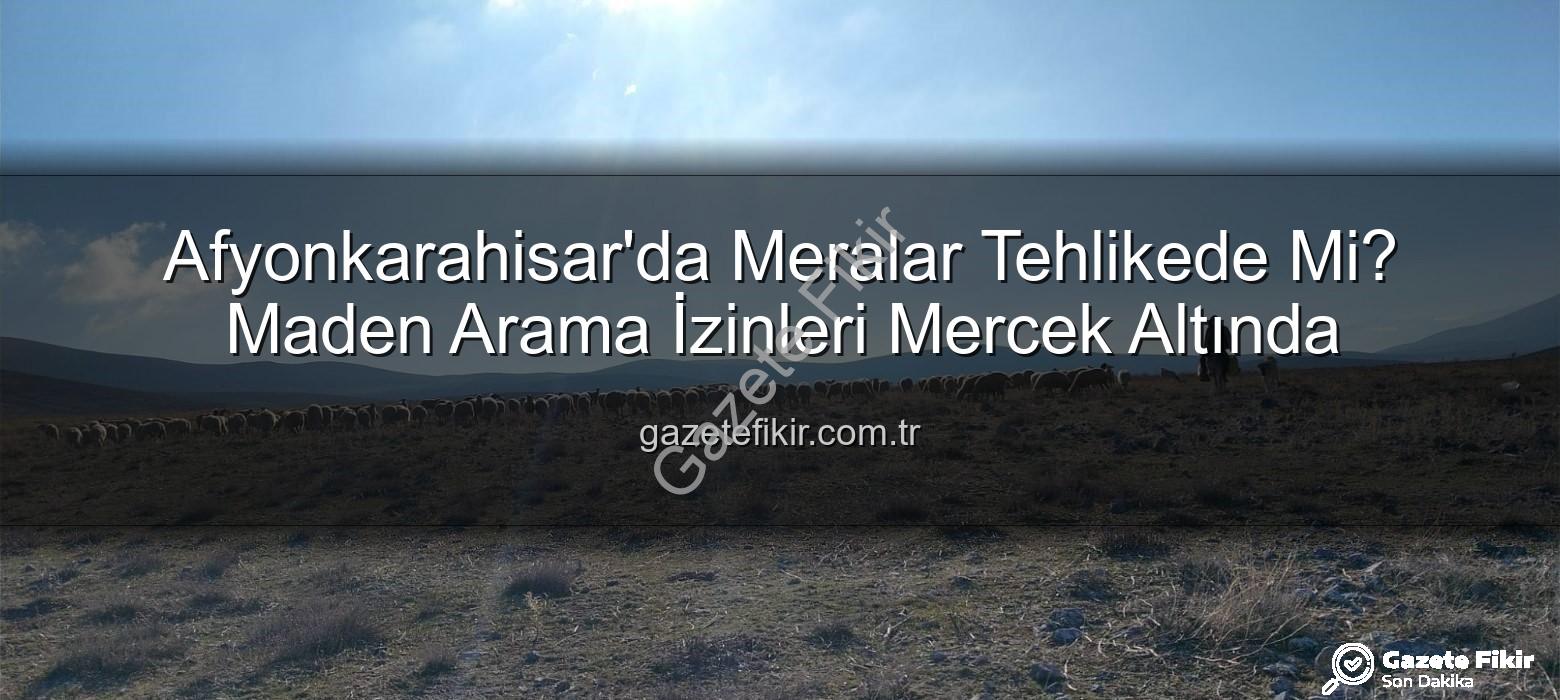 Maden Arama İzinleri - Afyonkarahisar'da Meralar Tehlikede Mi? Maden Arama İzinleri Mercek Altında