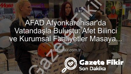 AFAD Afyonkarahisar’da Vatandaşla Buluştu: Afet Bilinci ve Kurumsal Faaliyetler Masaya Yatırıldı