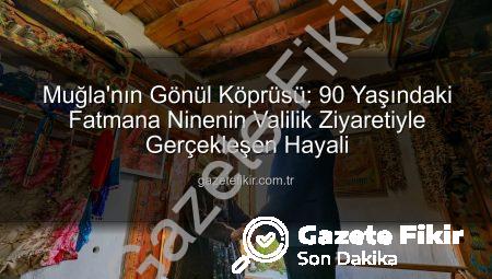 Muğla’nın Gönül Köprüsü: 90 Yaşındaki Fatmana Ninenin Valilik Ziyaretiyle Gerçekleşen Hayali