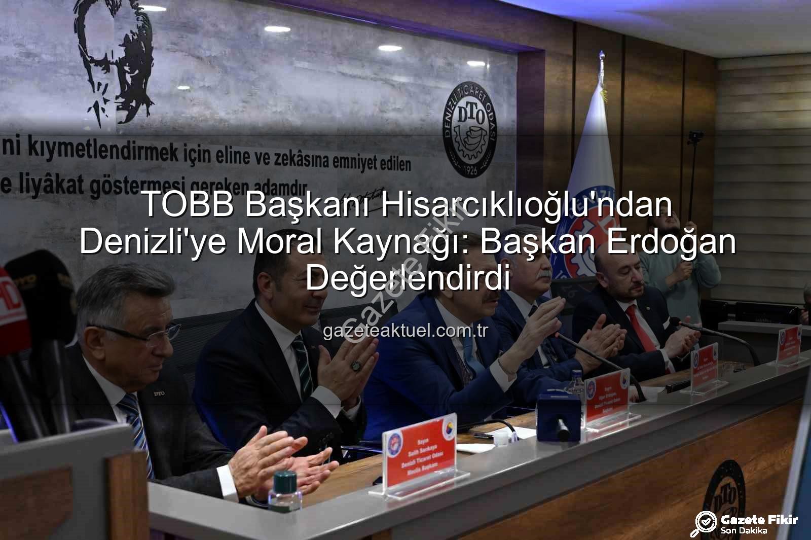 TOBB Başkanı Denizli ziyareti - TOBB Başkanı Hisarcıklıoğlu Denizli'de: Erdoğan, 'Ziyaret Moral ve Güç Kaynağı Oldu'