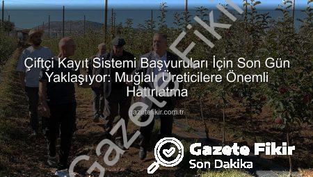 Çiftçi Kayıt Sistemi Başvuruları İçin Son Gün Yaklaşıyor: Muğlalı Üreticilere Önemli Hatırlatma