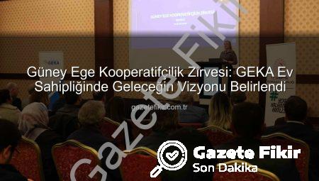 Güney Ege Kooperatifçilik Zirvesi: GEKA Ev Sahipliğinde Geleceğin Vizyonu Belirlendi