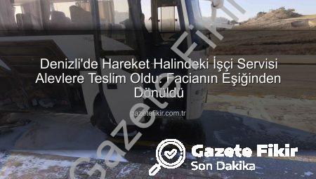 Denizli’de Hareket Halindeki İşçi Servisi Alevlere Teslim Oldu: Facianın Eşiğinden Dönüldü