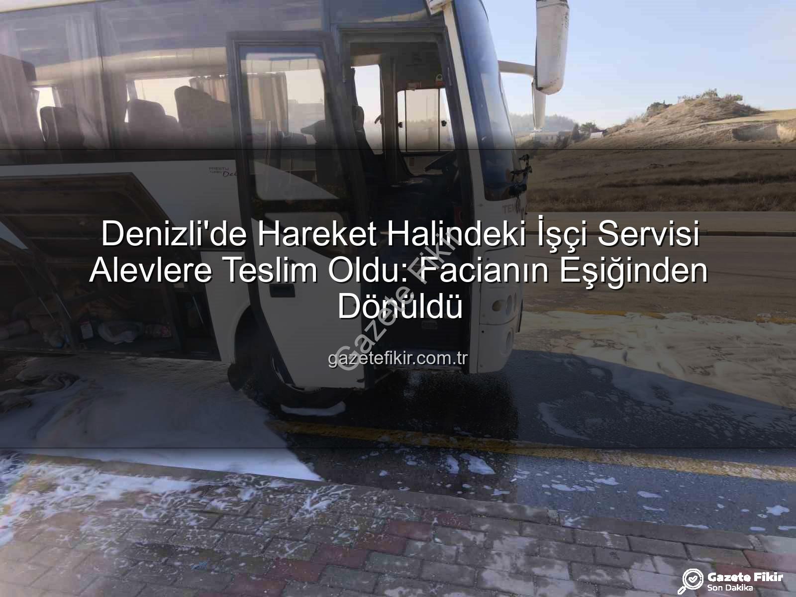işçi servisi yandı - Denizli'de Hareket Halindeki İşçi Servisi Alevlere Teslim Oldu: Facianın Eşiğinden Dönüldü