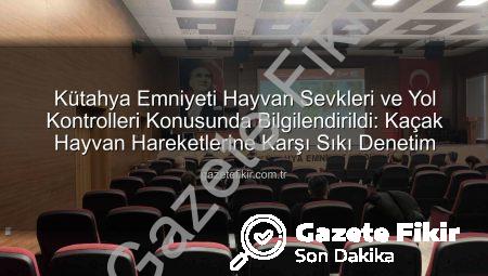 Kütahya Emniyeti Hayvan Sevkleri ve Yol Kontrolleri Konusunda Bilgilendirildi: Kaçak Hayvan Hareketlerine Karşı Sıkı Denetim