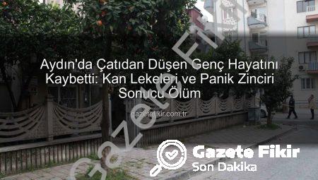 Aydın’da Çatıdan Düşen Genç Hayatını Kaybetti: Kan Lekeleri ve Panik Zinciri Sonucu Ölüm